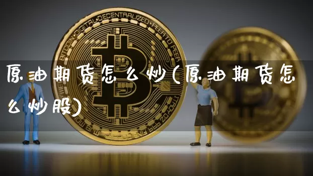 原油期货怎么炒(原油期货怎么炒股)_https://www.hbxfywj.com_股票知识_第1张