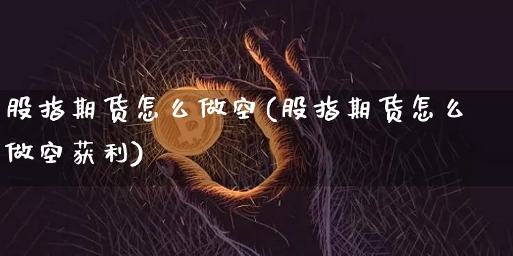 股指期货怎么做空(股指期货怎么做空获利)_https://www.hbxfywj.com_基金知识_第1张