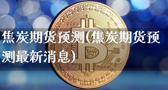 焦炭期货预测(焦炭期货预测最新消息)_https://www.hbxfywj.com_期货知识_第1张