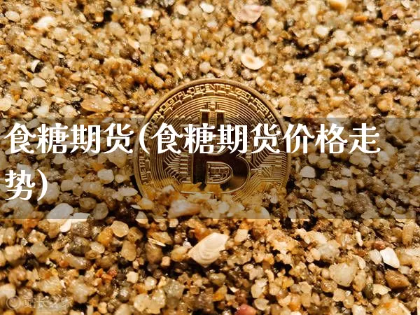 食糖期货(食糖期货价格走势)_https://www.hbxfywj.com_证券知识_第1张