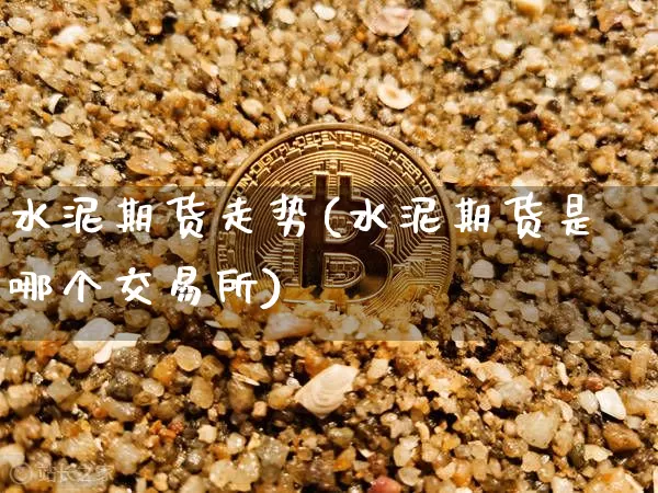 水泥期货走势(水泥期货是哪个交易所)_https://www.hbxfywj.com_证券知识_第1张