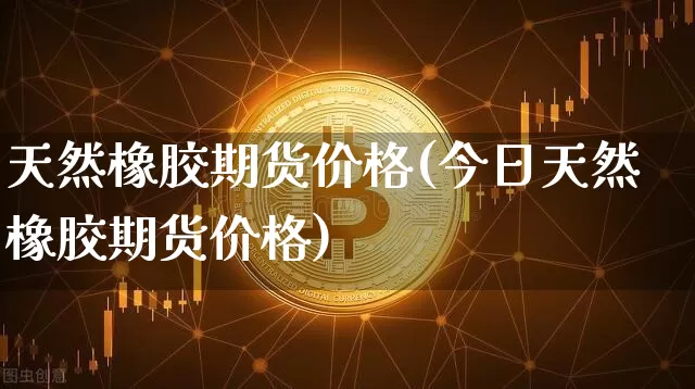 天然橡胶期货价格(今日天然橡胶期货价格)_https://www.hbxfywj.com_基金知识_第1张