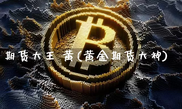 期货大王 黄(黄金期货大神)_https://www.hbxfywj.com_基金知识_第1张