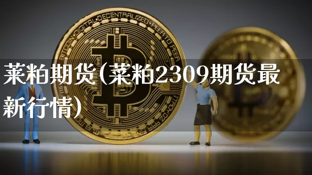 莱粕期货(菜粕2309期货最新行情)_https://www.hbxfywj.com_基金知识_第1张