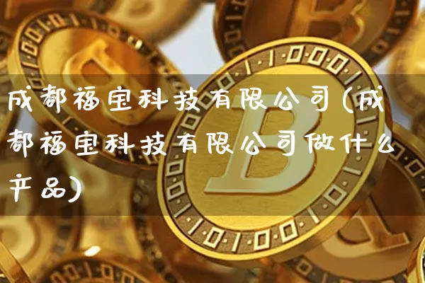 成都福宝科技有限公司(成都福宝科技有限公司做什么产品)_https://www.hbxfywj.com_股票知识_第1张