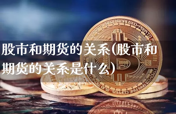 股市和期货的关系(股市和期货的关系是什么)_https://www.hbxfywj.com_证券知识_第1张