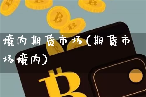 境内期货市场(期货市场境内)_https://www.hbxfywj.com_股票知识_第1张