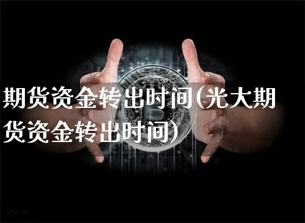 期货资金转出时间(光大期货资金转出时间)_https://www.hbxfywj.com_股票知识_第1张