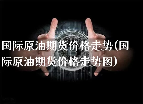 国际原油期货价格走势(国际原油期货价格走势图)_https://www.hbxfywj.com_期货知识_第1张