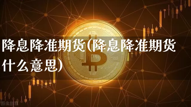 降息降准期货(降息降准期货什么意思)_https://www.hbxfywj.com_基金知识_第1张