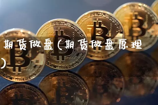 期货做盘(期货做盘原理)_https://www.hbxfywj.com_期货知识_第1张