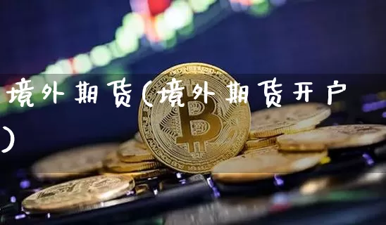 境外期货(境外期货开户)_https://www.hbxfywj.com_基金知识_第1张