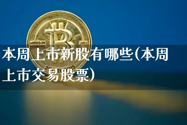 本周上市新股有哪些(本周上市交易股票)_https://www.hbxfywj.com_基金知识_第1张