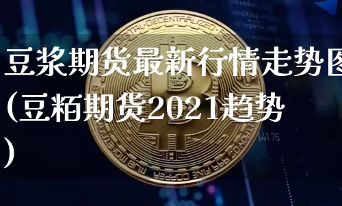豆浆期货最新行情走势图(豆粨期货2021趋势)_https://www.hbxfywj.com_基金知识_第1张