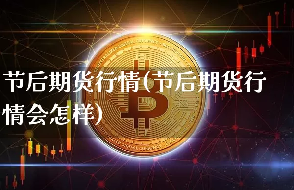 节后期货行情(节后期货行情会怎样)_https://www.hbxfywj.com_证券知识_第1张