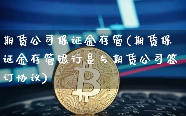 期货公司保证金存管(期货保证金存管银行是与期货公司签订协议)_https://www.hbxfywj.com_股票知识_第1张