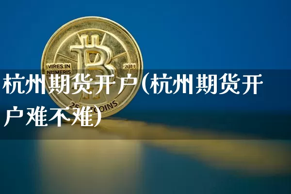 杭州期货开户(杭州期货开户难不难)_https://www.hbxfywj.com_证券知识_第1张