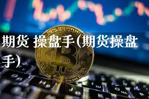 期货 操盘手(期货操盘手)_https://www.hbxfywj.com_基金知识_第1张