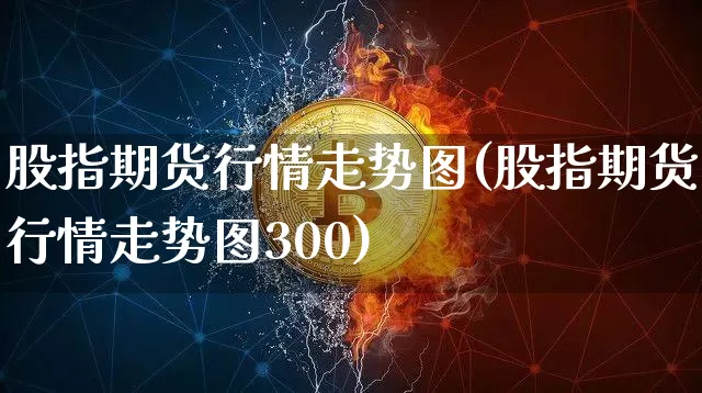 股指期货行情走势图(股指期货行情走势图300)_https://www.hbxfywj.com_基金知识_第1张