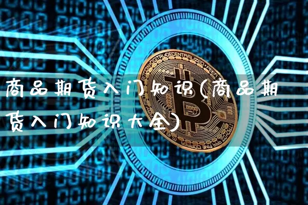 商品期货入门知识(商品期货入门知识大全)_https://www.hbxfywj.com_基金知识_第1张