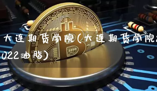 大连期货学院(大连期货学院2022油脂)_https://www.hbxfywj.com_股票知识_第1张
