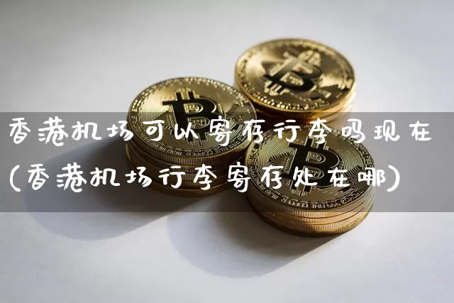 香港机场可以寄存行李吗现在(香港机场行李寄存处在哪)_https://www.hbxfywj.com_基金知识_第1张