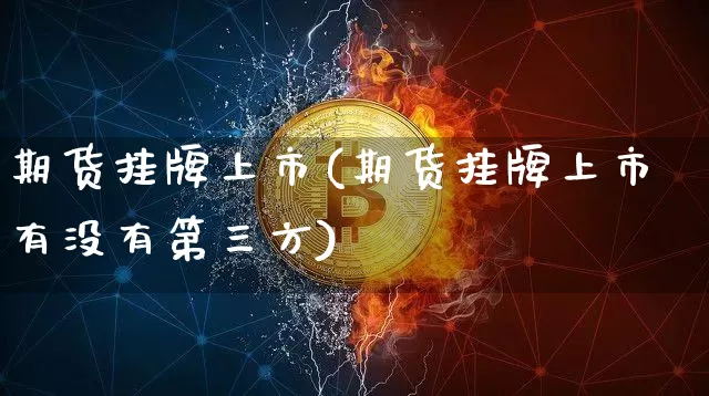 期货挂牌上市(期货挂牌上市有没有第三方)_https://www.hbxfywj.com_期货知识_第1张