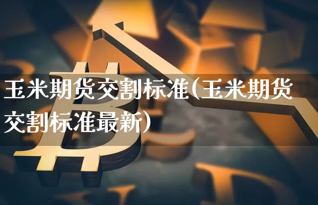 玉米期货交割标准(玉米期货交割标准最新)_https://www.hbxfywj.com_证券知识_第1张