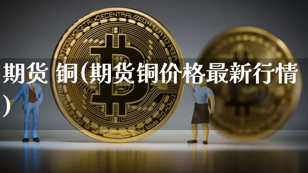 期货 铜(期货铜价格最新行情)_https://www.hbxfywj.com_基金知识_第1张