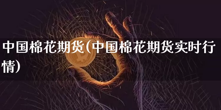 中国棉花期货(中国棉花期货实时行情)_https://www.hbxfywj.com_期货知识_第1张