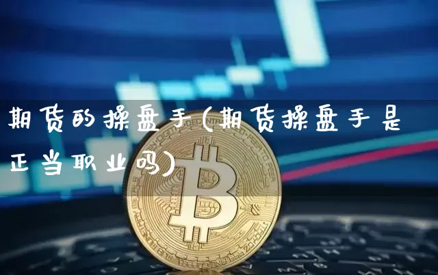 期货的操盘手(期货操盘手是正当职业吗)_https://www.hbxfywj.com_证券知识_第1张