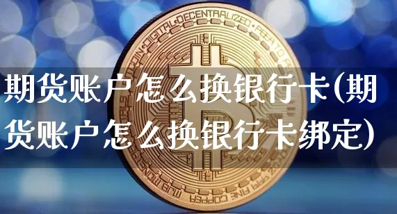 期货账户怎么换银行卡(期货账户怎么换银行卡绑定)_https://www.hbxfywj.com_证券知识_第1张