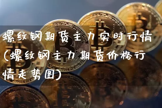 螺纹钢期货主力实时行情(螺纹钢主力期货价格行情走势图)_https://www.hbxfywj.com_股票知识_第1张