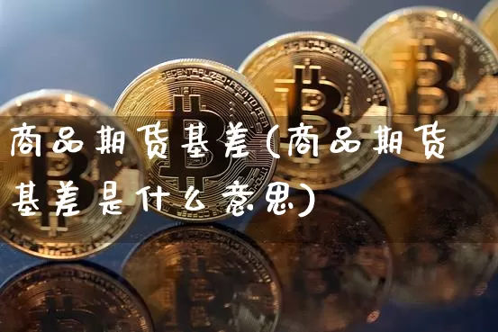 商品期货基差(商品期货基差是什么意思)_https://www.hbxfywj.com_股票知识_第1张