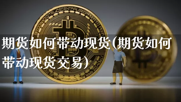 期货如何带动现货(期货如何带动现货交易)_https://www.hbxfywj.com_股票知识_第1张