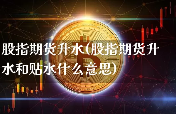 股指期货升水(股指期货升水和贴水什么意思)_https://www.hbxfywj.com_证券知识_第1张