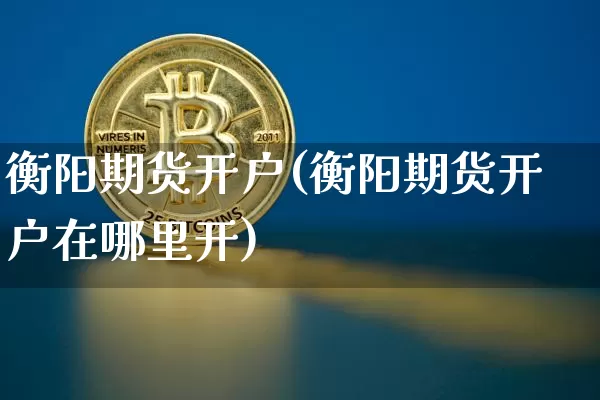 衡阳期货开户(衡阳期货开户在哪里开)_https://www.hbxfywj.com_证券知识_第1张