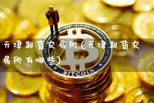 天津期货交易所(天津期货交易所有哪些)_https://www.hbxfywj.com_股票知识_第1张