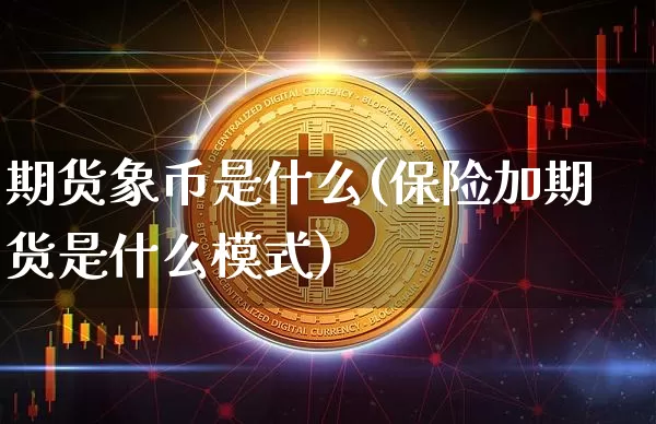 期货象币是什么(保险加期货是什么模式)_https://www.hbxfywj.com_股票知识_第1张