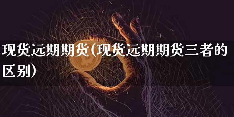现货远期期货(现货远期期货三者的区别)_https://www.hbxfywj.com_股票知识_第1张