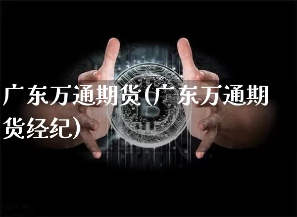 广东万通期货(广东万通期货经纪)_https://www.hbxfywj.com_基金知识_第1张