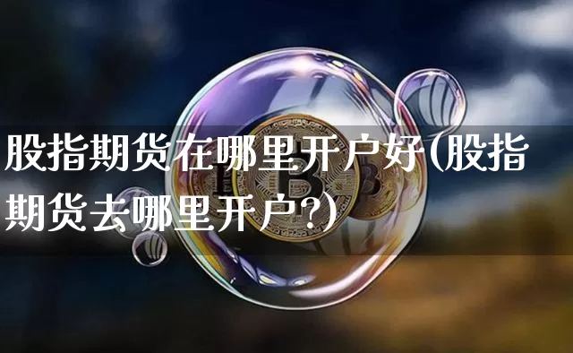 股指期货在哪里开户好(股指期货去哪里开户?)_https://www.hbxfywj.com_基金知识_第1张