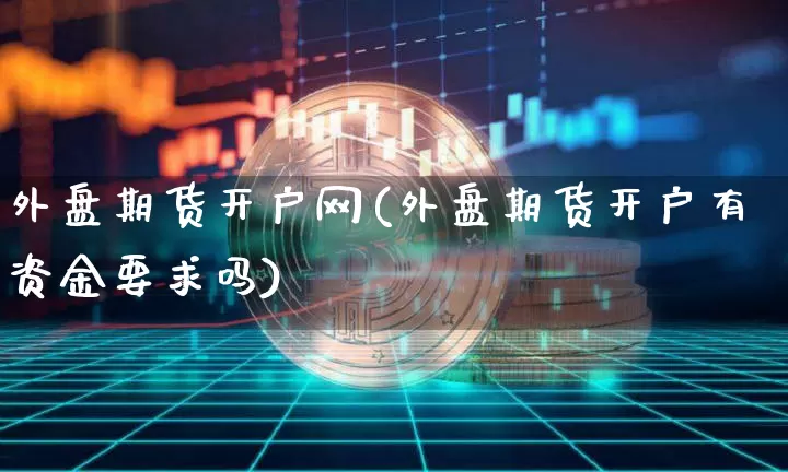 外盘期货开户网(外盘期货开户有资金要求吗)_https://www.hbxfywj.com_股票知识_第1张
