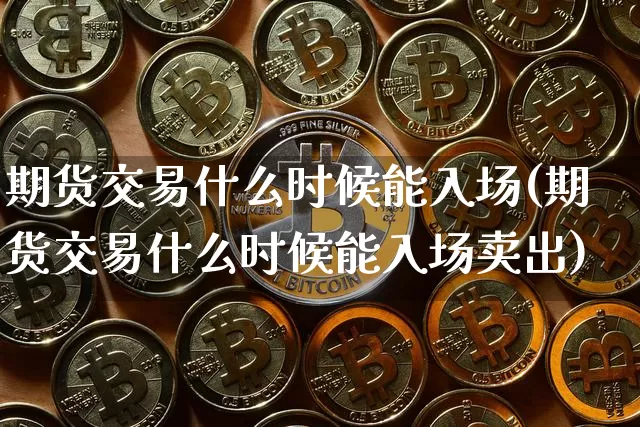 期货交易什么时候能入场(期货交易什么时候能入场卖出)_https://www.hbxfywj.com_基金知识_第1张