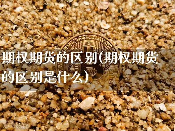 期权期货的区别(期权期货的区别是什么)_https://www.hbxfywj.com_股票知识_第1张