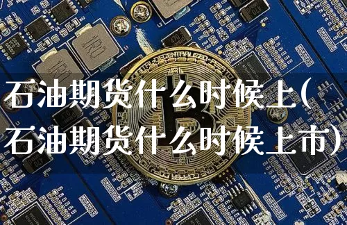 石油期货什么时候上(石油期货什么时候上市)_https://www.hbxfywj.com_期货知识_第1张