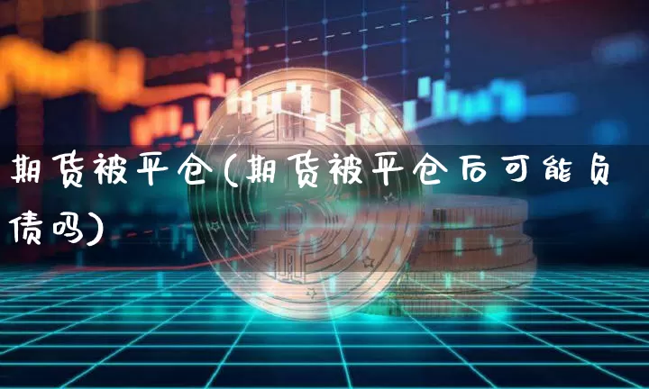 期货被平仓(期货被平仓后可能负债吗)_https://www.hbxfywj.com_证券知识_第1张
