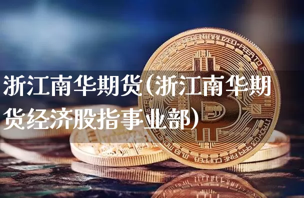 浙江南华期货(浙江南华期货经济股指事业部)_https://www.hbxfywj.com_基金知识_第1张