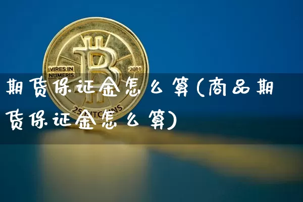 期货保证金怎么算(商品期货保证金怎么算)_https://www.hbxfywj.com_基金知识_第1张