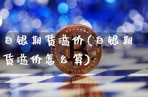 白银期货溢价(白银期货溢价怎么算)_https://www.hbxfywj.com_期货知识_第1张
